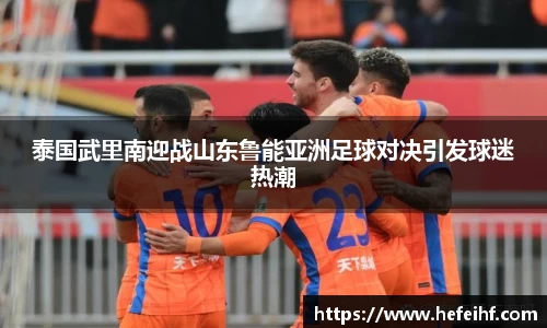 泰国武里南迎战山东鲁能亚洲足球对决引发球迷热潮